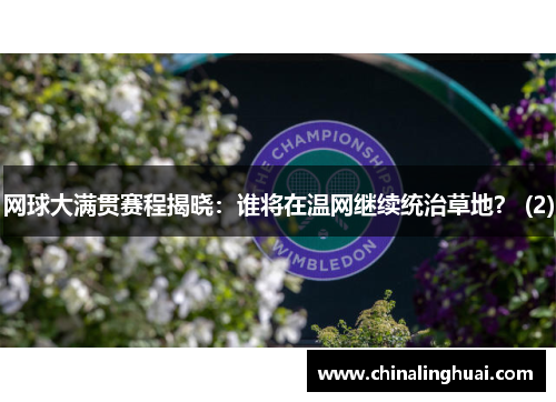 网球大满贯赛程揭晓：谁将在温网继续统治草地？ (2)