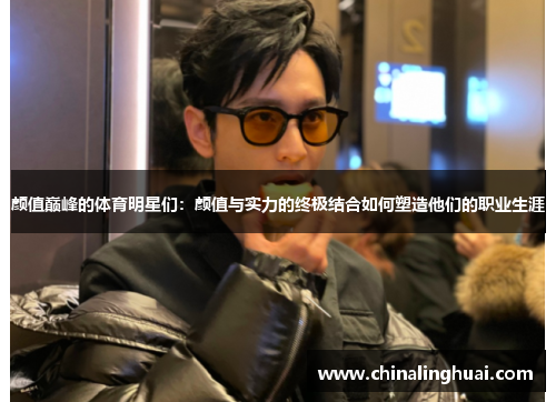 颜值巅峰的体育明星们：颜值与实力的终极结合如何塑造他们的职业生涯