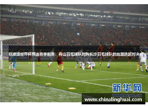 标准场世界杯预选赛季前赛：舟山羽毛球队对阵长沙羽毛球队的高潮迭起对决