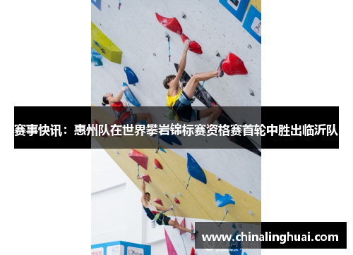 赛事快讯：惠州队在世界攀岩锦标赛资格赛首轮中胜出临沂队