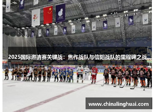 2025国际邀请赛关键战：焦作战队与信阳战队的里程碑之战